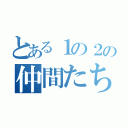 とある１の２の仲間たち（）