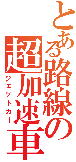 とある路線の超加速車（ジェットカー）