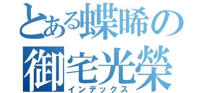 とある蝶晞の御宅光榮（インデックス）