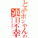 とあるポンやんの連日不幸（ビャアフコウダー）