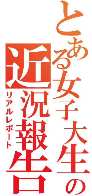 とある女子大生の近況報告（リアルレポート）