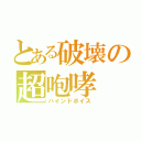 とある破壊の超咆哮（バインドボイス）