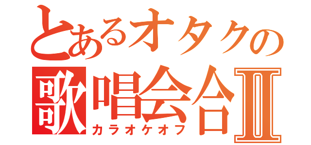 とあるオタクの歌唱会合Ⅱ（カラオケオフ）