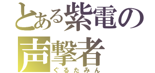 とある紫電の声撃者（ぐるたみん）