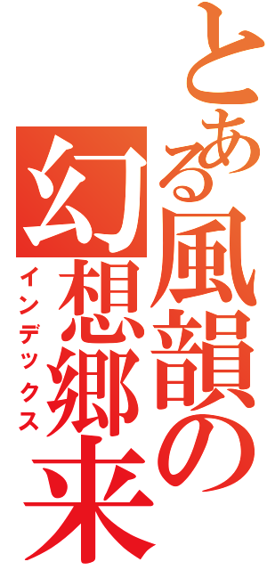 とある風韻の幻想郷来日Ⅱ（インデックス）