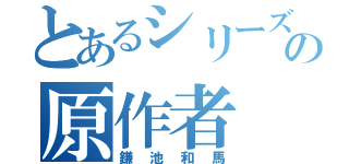 とあるシリーズの原作者（鎌池和馬）