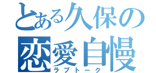 とある久保の恋愛自慢（ラブトーク）