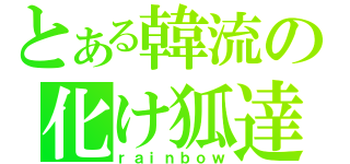 とある韓流の化け狐達（ｒａｉｎｂｏｗ）