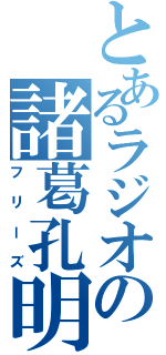 とあるラジオの諸葛孔明（フリーズ）