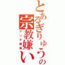 とあるぎりゅうの宗教嫌い（アンチ創価）