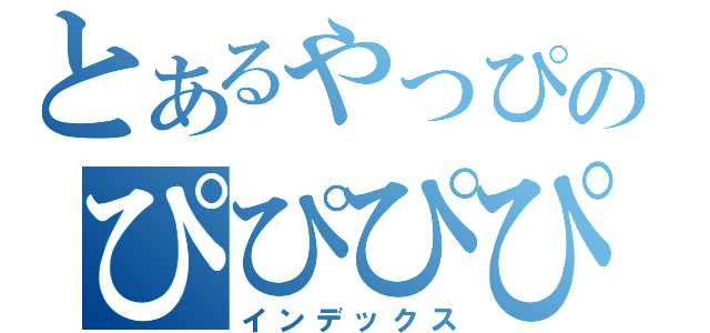 とあるやっぴのぴぴぴぴぴ（インデックス）