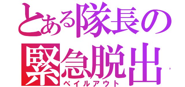 とある隊長の緊急脱出（ベイルアウト）