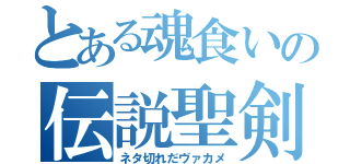 とある魂食いの伝説聖剣（ネタ切れだヴァカメ）