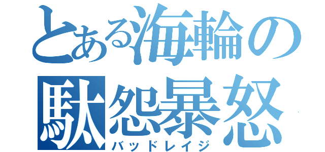 とある海輪の駄怨暴怒（バッドレイジ）