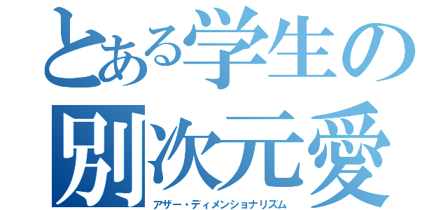 とある学生の別次元愛（アザー・ディメンショナリズム）