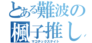 とある難波の楓子推し（マコチックステイト）