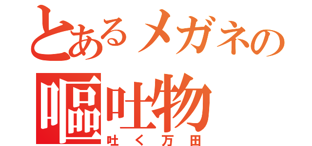 とあるメガネの嘔吐物（吐く万田）