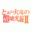 とある火竜の破壊光線Ⅱ（ブレス）