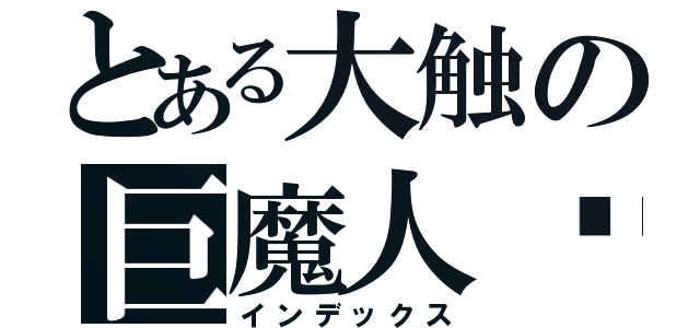 とある大触の巨魔人签（インデックス）