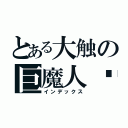 とある大触の巨魔人签（インデックス）