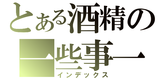 とある酒精の一些事一些情（インデックス）