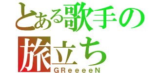 とある歌手の旅立ち（ＧＲｅｅｅｅＮ）