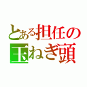 とある担任の玉ねぎ頭（）