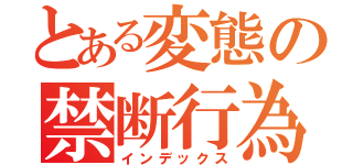 とある変態の禁断行為（インデックス）