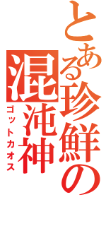 とある珍鮮の混沌神（ゴットカオス）