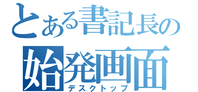 とある書記長の始発画面（デスクトップ）