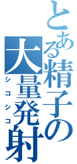 とある精子の大量発射（シコシコ）