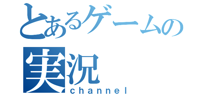 とあるゲームの実況（ｃｈａｎｎｅｌ）