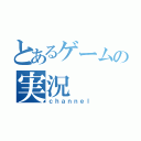 とあるゲームの実況（ｃｈａｎｎｅｌ）