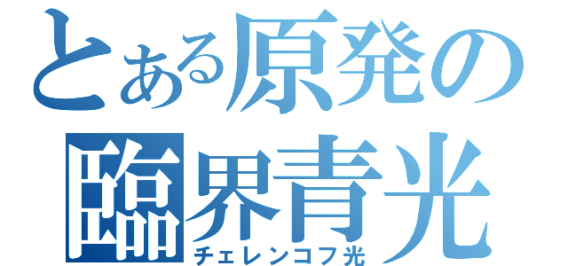 とある原発の臨界青光（チェレンコフ光）