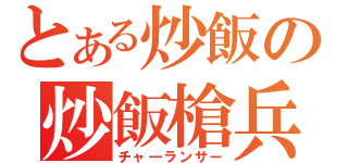 とある炒飯の炒飯槍兵（チャ―ランサー）