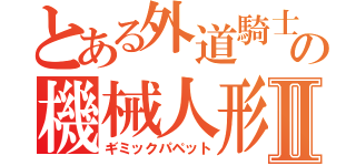 とある外道騎士の機械人形Ⅱ（ギミックパペット）