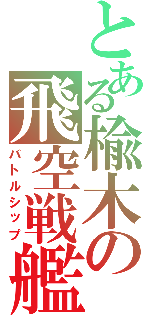 とある楡木の飛空戦艦（バトルシップ）