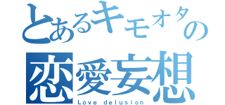 とあるキモオタの恋愛妄想（Ｌｏｖｅ ｄｅｌｕｓｉｏｎ）