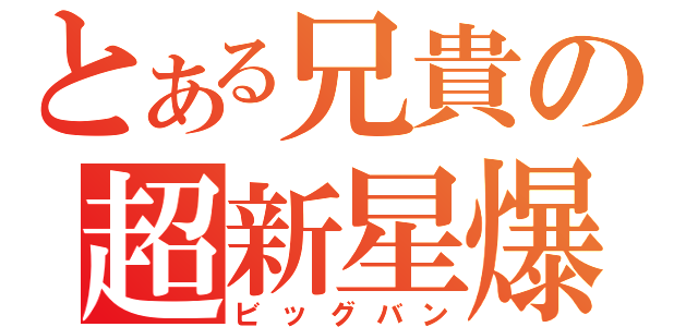 とある兄貴の超新星爆発（ビッグバン）