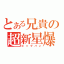 とある兄貴の超新星爆発（ビッグバン）