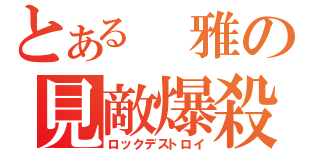 とある 雅の見敵爆殺（ロックデストロイ）