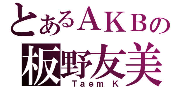 とあるＡＫＢの板野友美（ Ｔａｅｍ Ｋ）