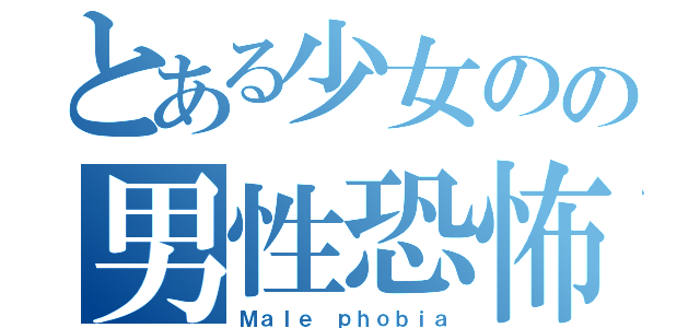 とある少女のの男性恐怖症（Ｍａｌｅ ｐｈｏｂｉａ）