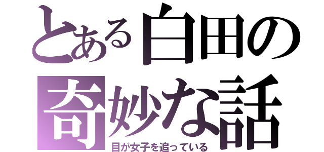 とある白田の奇妙な話（目が女子を追っている）