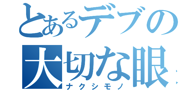 とあるデブの大切な眼鏡（ナクシモノ）