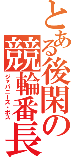 とある後閑の競輪番長（ジャパニーズ・ボス）