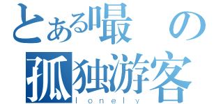 とある嘬噯の孤独游客（ｌｏｎｅｌｙ）