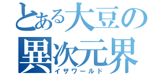 とある大豆の異次元界（イザワールド）