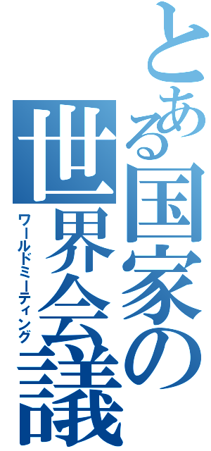 とある国家の世界会議（ワールドミーティング）