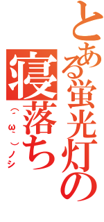 とある蛍光灯の寝落ち（（´ω｀）ノシ）